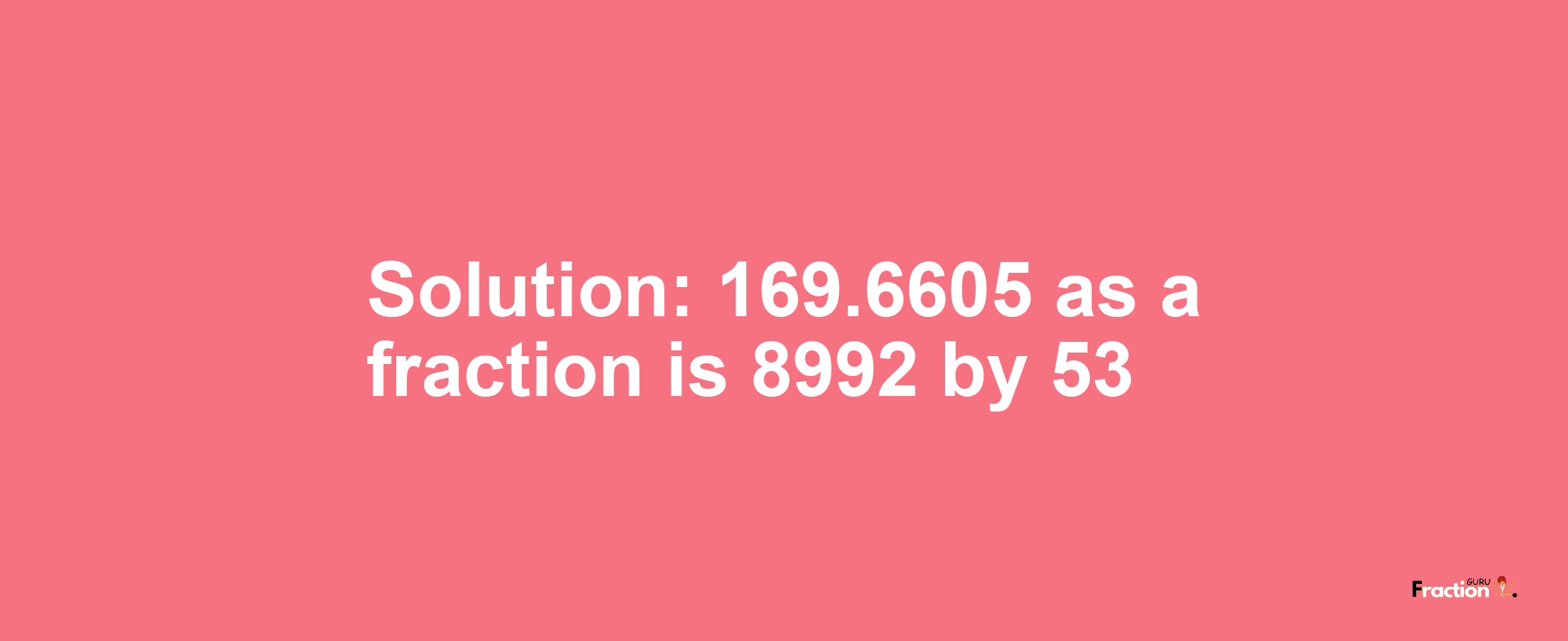 Solution:169.6605 as a fraction is 8992/53